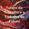 undefined Futuro do Trabalho e o Trabalho do Futuro