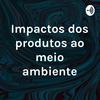 undefined Impactos dos produtos ao meio ambiente