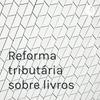 undefined Reforma tributária sobre livros