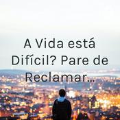 Podcast A Vida está Difícil? Pare de Reclamar...