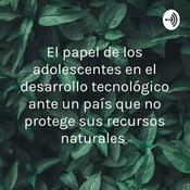 Podcast El papel de los adolescentes en el desarrollo tecnológico ante un país que no protege sus recursos naturales
