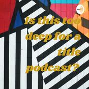 Podcast Is this too deep for a title podcast?