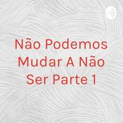 Podcast Não Podemos Mudar A Não Ser Parte 1