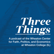 Podcast Three Things - A Podcast of the Wheaton Center for Faith, Politics & Economics