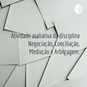 Atividade avaliativa da disciplina Negociação, Conciliação, Mediação e Arbitragem.